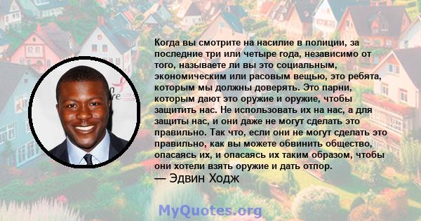 Когда вы смотрите на насилие в полиции, за последние три или четыре года, независимо от того, называете ли вы это социальным, экономическим или расовым вещью, это ребята, которым мы должны доверять. Это парни, которым