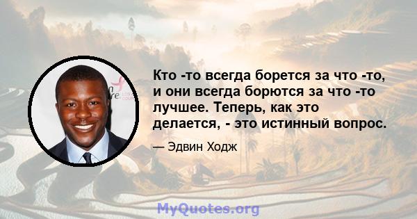 Кто -то всегда борется за что -то, и они всегда борются за что -то лучшее. Теперь, как это делается, - это истинный вопрос.