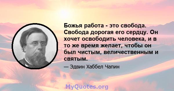 Божья работа - это свобода. Свобода дорогая его сердцу. Он хочет освободить человека, и в то же время желает, чтобы он был чистым, величественным и святым.