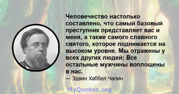 Человечество настолько составлено, что самый базовый преступник представляет вас и меня, а также самого славного святого, которое поднимается на высоком уровне. Мы отражены у всех других людей; Все остальные мужчины