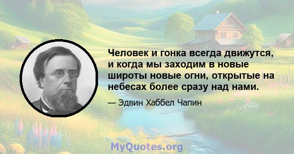 Человек и гонка всегда движутся, и когда мы заходим в новые широты новые огни, открытые на небесах более сразу над нами.