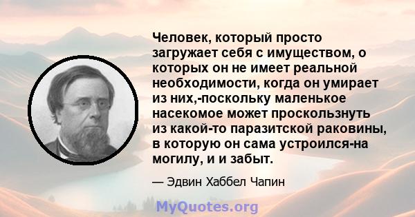 Человек, который просто загружает себя с имуществом, о которых он не имеет реальной необходимости, когда он умирает из них,-поскольку маленькое насекомое может проскользнуть из какой-то паразитской раковины, в которую