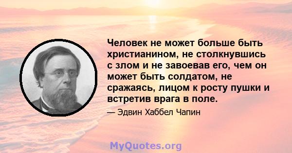 Человек не может больше быть христианином, не столкнувшись с злом и не завоевав его, чем он может быть солдатом, не сражаясь, лицом к росту пушки и встретив врага в поле.