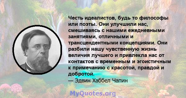 Честь идеалистов, будь то философы или поэты. Они улучшили нас, смешиваясь с нашими ежедневными занятиями, отличными и трансцендентными концепциями. Они разбили нашу чувственную жизнь величия лучшего и привлекла нас от