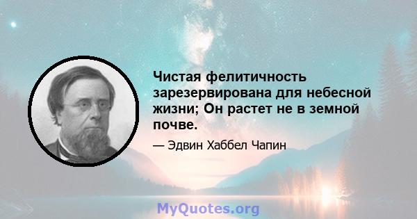 Чистая фелитичность зарезервирована для небесной жизни; Он растет не в земной почве.