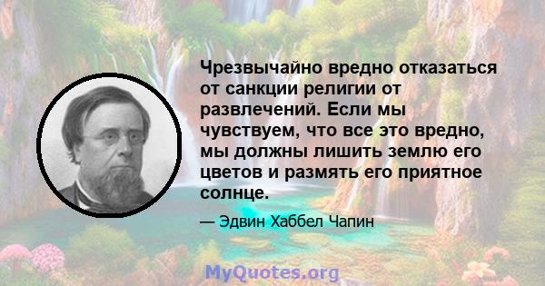 Чрезвычайно вредно отказаться от санкции религии от развлечений. Если мы чувствуем, что все это вредно, мы должны лишить землю его цветов и размять его приятное солнце.