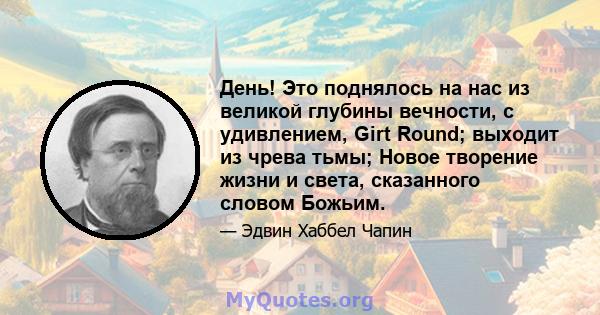 День! Это поднялось на нас из великой глубины вечности, с удивлением, Girt Round; выходит из чрева тьмы; Новое творение жизни и света, сказанного словом Божьим.