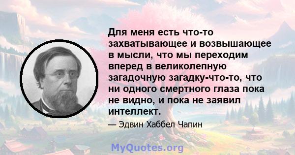 Для меня есть что-то захватывающее и возвышающее в мысли, что мы переходим вперед в великолепную загадочную загадку-что-то, что ни одного смертного глаза пока не видно, и пока не заявил интеллект.