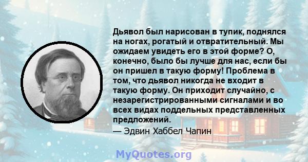 Дьявол был нарисован в тупик, поднялся на ногах, рогатый и отвратительный. Мы ожидаем увидеть его в этой форме? О, конечно, было бы лучше для нас, если бы он пришел в такую ​​форму! Проблема в том, что дьявол никогда не 