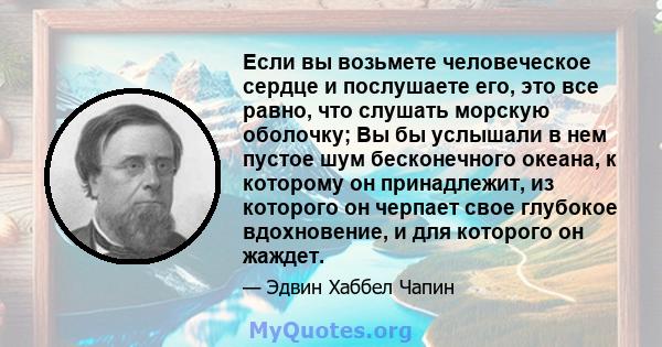 Если вы возьмете человеческое сердце и послушаете его, это все равно, что слушать морскую оболочку; Вы бы услышали в нем пустое шум бесконечного океана, к которому он принадлежит, из которого он черпает свое глубокое