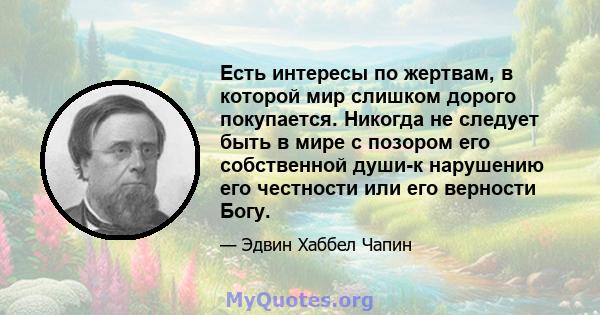 Есть интересы по жертвам, в которой мир слишком дорого покупается. Никогда не следует быть в мире с позором его собственной души-к нарушению его честности или его верности Богу.