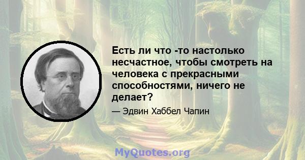 Есть ли что -то настолько несчастное, чтобы смотреть на человека с прекрасными способностями, ничего не делает?