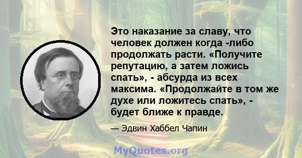 Это наказание за славу, что человек должен когда -либо продолжать расти. «Получите репутацию, а затем ложись спать», - абсурда из всех максима. «Продолжайте в том же духе или ложитесь спать», - будет ближе к правде.