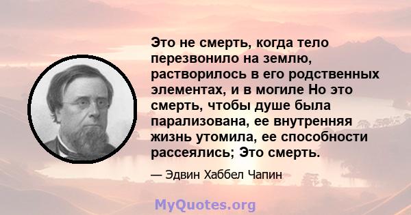 Это не смерть, когда тело перезвонило на землю, растворилось в его родственных элементах, и в могиле Но это смерть, чтобы душе была парализована, ее внутренняя жизнь утомила, ее способности рассеялись; Это смерть.