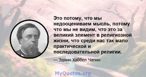 Это потому, что мы недооцениваем мысль, потому что мы не видим, что это за великий элемент в религиозной жизни, что среди нас так мало практической и последовательной религии.