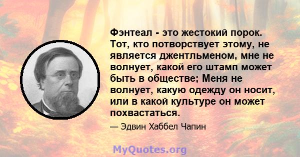 Фэнтеал - это жестокий порок. Тот, кто потворствует этому, не является джентльменом, мне не волнует, какой его штамп может быть в обществе; Меня не волнует, какую одежду он носит, или в какой культуре он может