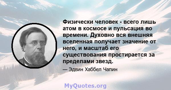 Физически человек - всего лишь атом в космосе и пульсация во времени. Духовно вся внешняя вселенная получает значение от него, и масштаб его существования простирается за пределами звезд.