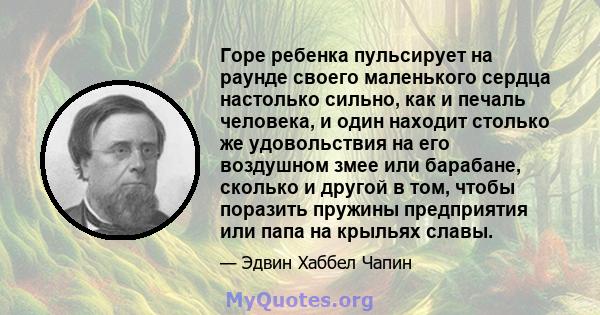 Горе ребенка пульсирует на раунде своего маленького сердца настолько сильно, как и печаль человека, и один находит столько же удовольствия на его воздушном змее или барабане, сколько и другой в том, чтобы поразить