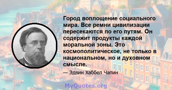 Город воплощение социального мира. Все ремни цивилизации пересекаются по его путям. Он содержит продукты каждой моральной зоны. Это космополитическое, не только в национальном, но и духовном смысле.