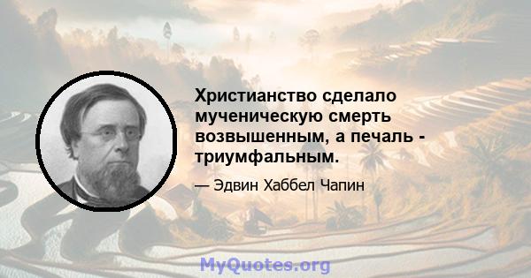 Христианство сделало мученическую смерть возвышенным, а печаль - триумфальным.