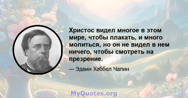 Христос видел многое в этом мире, чтобы плакать, и много молиться, но он не видел в нем ничего, чтобы смотреть на презрение.