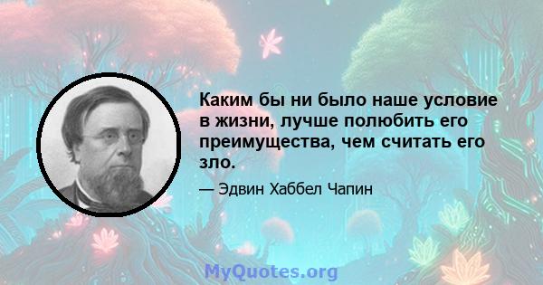 Каким бы ни было наше условие в жизни, лучше полюбить его преимущества, чем считать его зло.