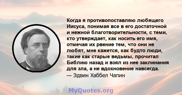 Когда я противопоставляю любящего Иисуса, понимая все в его достаточной и нежной благотворительности, с теми, кто утверждает, как носить его имя, отмечая их рвение тем, что они не любят, мне кажется, как будто люди,