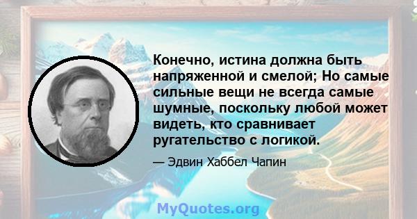 Конечно, истина должна быть напряженной и смелой; Но самые сильные вещи не всегда самые шумные, поскольку любой может видеть, кто сравнивает ругательство с логикой.