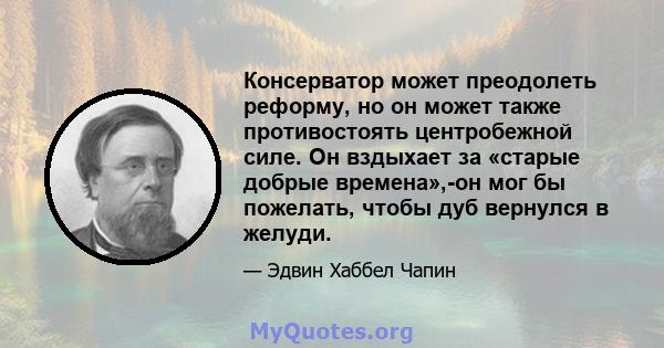 Консерватор может преодолеть реформу, но он может также противостоять центробежной силе. Он вздыхает за «старые добрые времена»,-он мог бы пожелать, чтобы дуб вернулся в желуди.