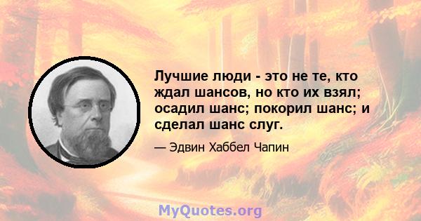 Лучшие люди - это не те, кто ждал шансов, но кто их взял; осадил шанс; покорил шанс; и сделал шанс слуг.