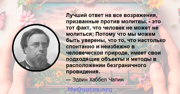 Лучший ответ на все возражения, призванные против молитвы, - это тот факт, что человек не может не молиться; Потому что мы можем быть уверены, что то, что настолько спонтанно и неизбежно в человеческой природе, имеет