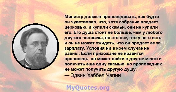 Министр должен проповедовать, как будто он чувствовал, что, хотя собрание владеет церковью, и купили скамьи, они не купили его. Его душа стоит не больше, чем у любого другого человека, но это все, что у него есть, и он