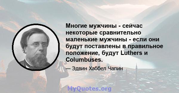 Многие мужчины - сейчас некоторые сравнительно маленькие мужчины - если они будут поставлены в правильное положение, будут Luthers и Columbuses.