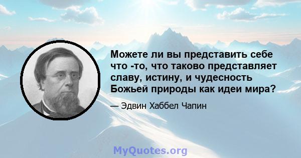 Можете ли вы представить себе что -то, что таково представляет славу, истину, и чудесность Божьей природы как идеи мира?