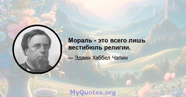 Мораль - это всего лишь вестибюль религии.