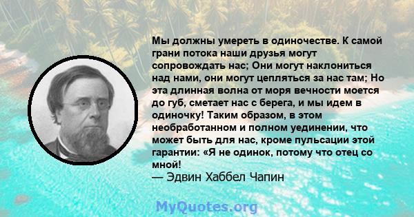 Мы должны умереть в одиночестве. К самой грани потока наши друзья могут сопровождать нас; Они могут наклониться над нами, они могут цепляться за нас там; Но эта длинная волна от моря вечности моется до губ, сметает нас