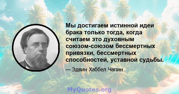 Мы достигаем истинной идеи брака только тогда, когда считаем это духовным союзом-союзом бессмертных привязки, бессмертных способностей, уставной судьбы.