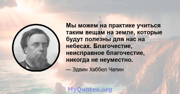 Мы можем на практике учиться таким вещам на земле, которые будут полезны для нас на небесах. Благочестие, неисправное благочестие, никогда не неуместно.