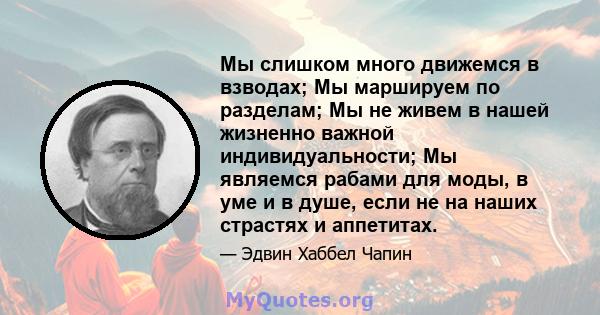 Мы слишком много движемся в взводах; Мы маршируем по разделам; Мы не живем в нашей жизненно важной индивидуальности; Мы являемся рабами для моды, в уме и в душе, если не на наших страстях и аппетитах.