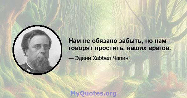 Нам не обязано забыть, но нам говорят простить, наших врагов.