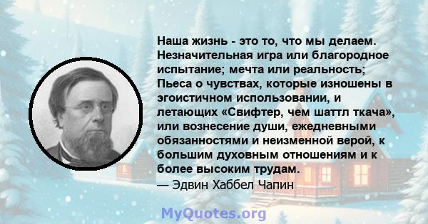 Наша жизнь - это то, что мы делаем. Незначительная игра или благородное испытание; мечта или реальность; Пьеса о чувствах, которые изношены в эгоистичном использовании, и летающих «Свифтер, чем шаттл ткача», или