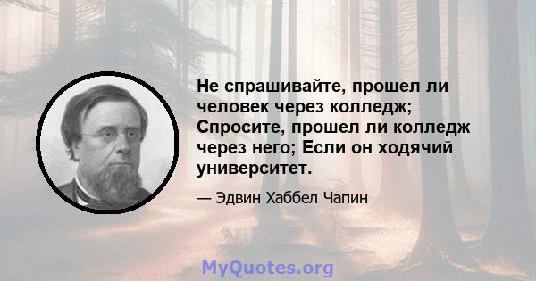 Не спрашивайте, прошел ли человек через колледж; Спросите, прошел ли колледж через него; Если он ходячий университет.