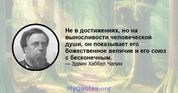 Не в достижениях, но на выносливости человеческой души, он показывает его божественное величие и его союз с бесконечным.