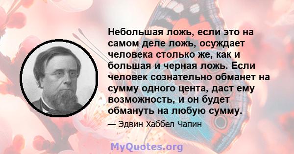 Небольшая ложь, если это на самом деле ложь, осуждает человека столько же, как и большая и черная ложь. Если человек сознательно обманет на сумму одного цента, даст ему возможность, и он будет обмануть на любую сумму.