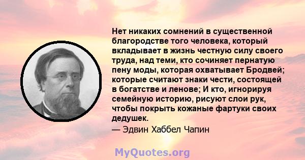 Нет никаких сомнений в существенной благородстве того человека, который вкладывает в жизнь честную силу своего труда, над теми, кто сочиняет пернатую пену моды, которая охватывает Бродвей; которые считают знаки чести,