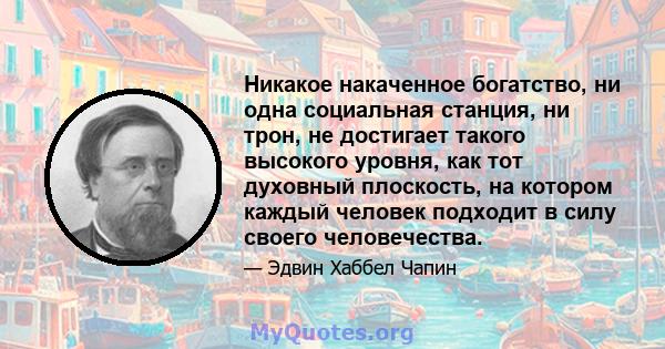 Никакое накаченное богатство, ни одна социальная станция, ни трон, не достигает такого высокого уровня, как тот духовный плоскость, на котором каждый человек подходит в силу своего человечества.