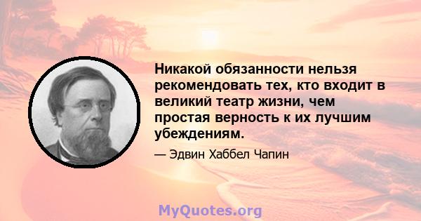 Никакой обязанности нельзя рекомендовать тех, кто входит в великий театр жизни, чем простая верность к их лучшим убеждениям.