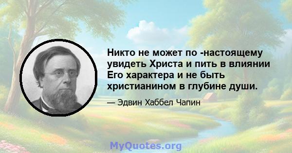 Никто не может по -настоящему увидеть Христа и пить в влиянии Его характера и не быть христианином в глубине души.