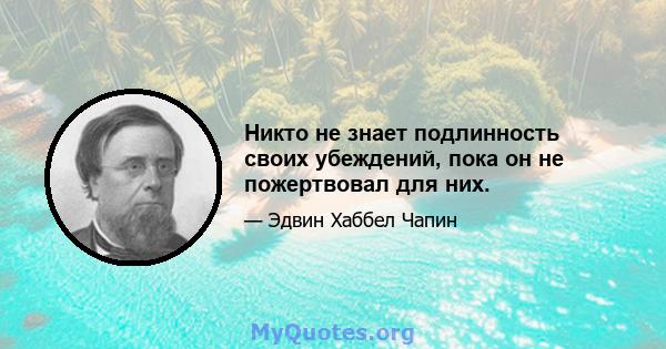 Никто не знает подлинность своих убеждений, пока он не пожертвовал для них.