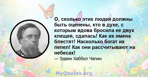 О, сколько этих людей должны быть оценены, кто в духе, с которым вдова бросила ее двух клещей, сдалась! Как их имена блестят! Насколько богат их пепел! Как они рассчитывают на небесах!